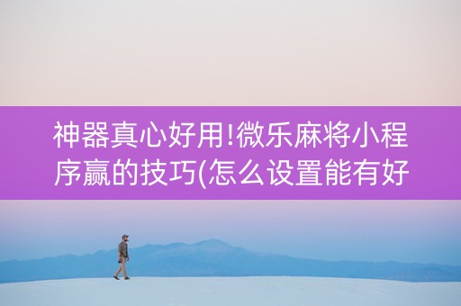 神器真心好用!微乐麻将小程序赢的技巧(怎么设置能有好牌) 神器真心好用!微乐麻将小程序赢的技巧(怎么设置能有好牌)