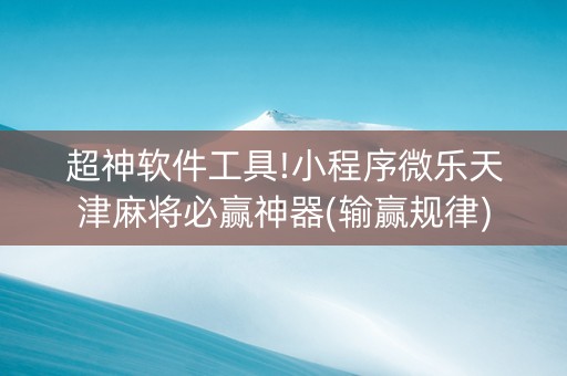 超神软件工具!小程序微乐天津麻将必赢神器(输赢规律)