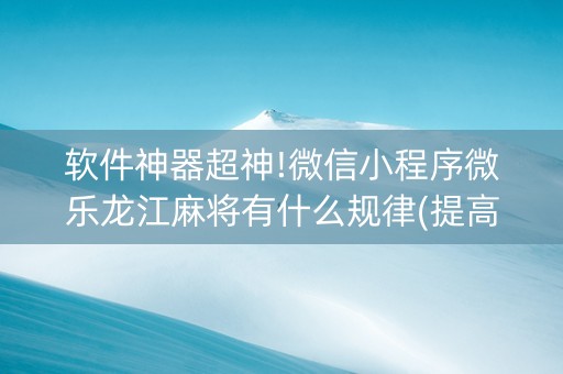 软件神器超神!微信小程序微乐龙江麻将有什么规律(提高胜率方法)