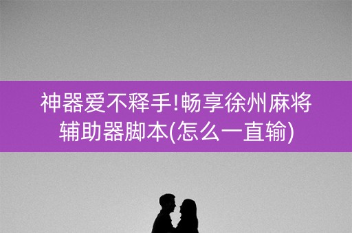 神器爱不释手!畅享徐州麻将辅助器脚本(怎么一直输)