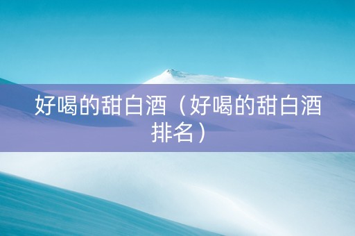 好喝的甜白酒（好喝的甜白酒排名）