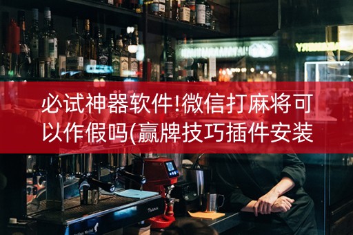 必试神器软件!微信打麻将可以作假吗(赢牌技巧插件安装)