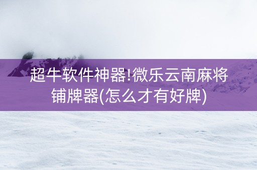 超牛软件神器!微乐云南麻将铺牌器(怎么才有好牌)