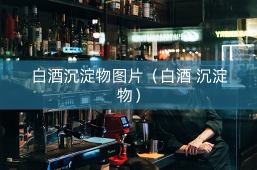 白酒沉淀物图片(白酒 沉淀物) 白酒沉淀物图片(白酒 沉淀物)