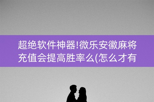 超绝软件神器!微乐安徽麻将充值会提高胜率么(怎么才有好牌)