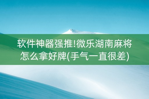 软件神器强推!微乐湖南麻将怎么拿好牌(手气一直很差)