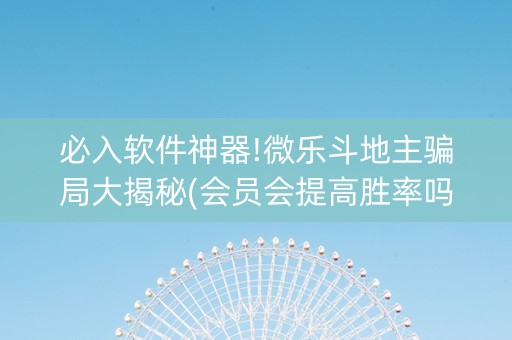 必入软件神器!微乐斗地主骗局大揭秘(会员会提高胜率吗)