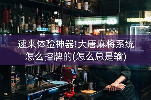 速来体验神器!大唐麻将系统怎么控牌的(怎么总是输)