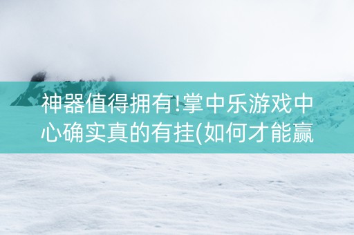 神器值得拥有!掌中乐游戏中心确实真的有挂(如何才能赢)