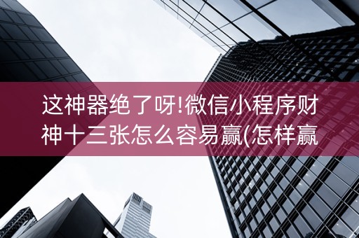 这神器绝了呀!微信小程序财神十三张怎么容易赢(怎样赢的几率大)
