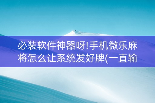 必装软件神器呀!手机微乐麻将怎么让系统发好牌(一直输怎么办)