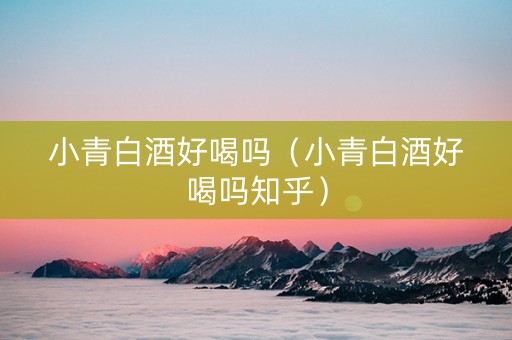 小青白酒好喝吗（小青白酒好喝吗知乎）