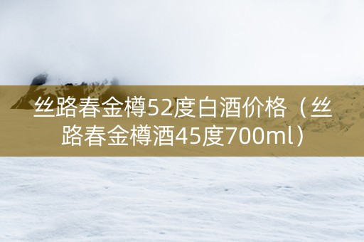 丝路春金樽52度白酒价格（丝路春金樽酒45度700ml）