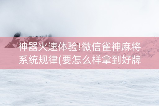 神器火速体验!微信雀神麻将系统规律(要怎么样拿到好牌)