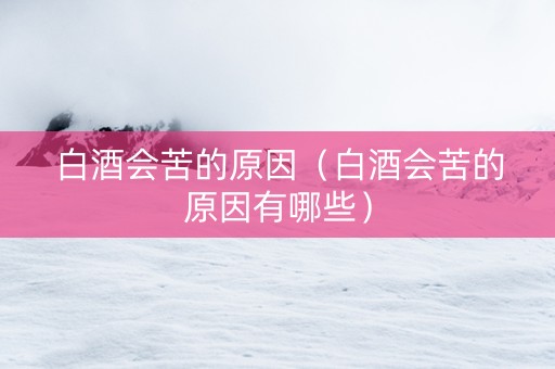 白酒会苦的原因（白酒会苦的原因有哪些）
