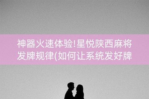 神器火速体验!星悦陕西麻将发牌规律(如何让系统发好牌)
