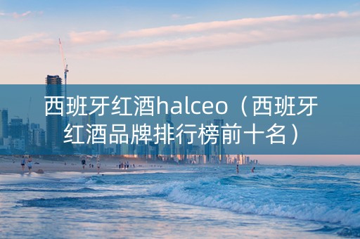 西班牙红酒halceo（西班牙红酒品牌排行榜前十名）