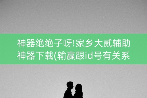 神器绝绝子呀!家乡大贰辅助神器下载(输赢跟id号有关系吗)