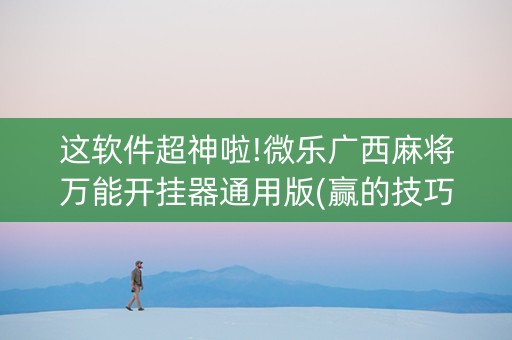 这软件超神啦!微乐广西麻将万能开挂器通用版(赢的技巧系统规律)