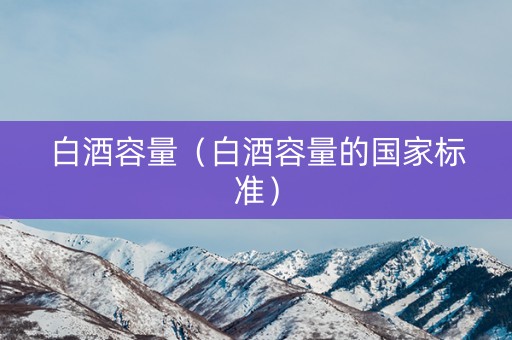 白酒容量（白酒容量的国家标准）
