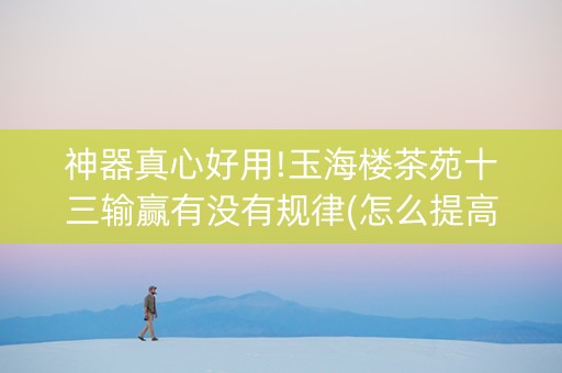 神器真心好用!玉海楼茶苑十三输赢有没有规律(怎么提高赢牌率)