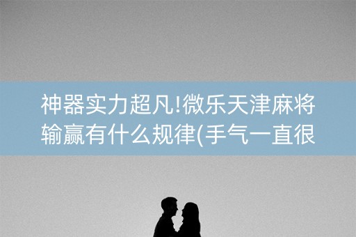 神器实力超凡!微乐天津麻将输赢有什么规律(手气一直很差)