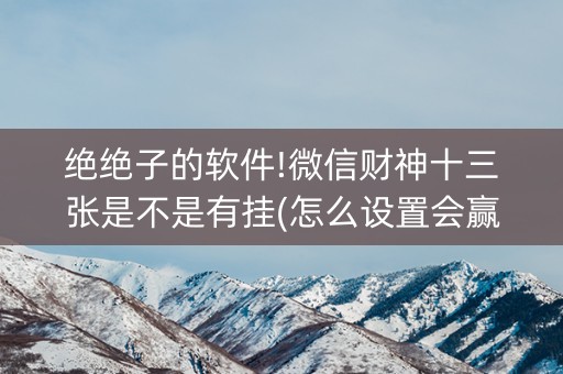 绝绝子的软件!微信财神十三张是不是有挂(怎么设置会赢)