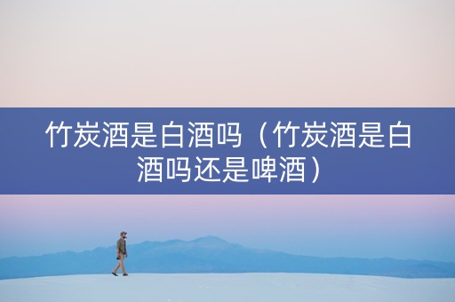 竹炭酒是白酒吗(竹炭酒是白酒吗还是啤酒) 竹炭酒是白酒吗(竹炭酒是白酒吗还是啤酒)