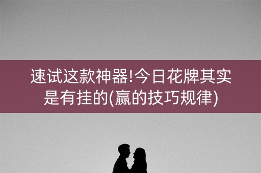 速试这款神器!今日花牌其实是有挂的(赢的技巧规律)