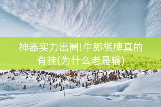 神器实力出圈!牛郎棋牌真的有挂(为什么老是输)