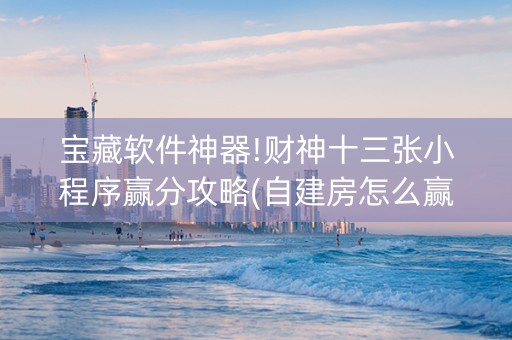 宝藏软件神器!财神十三张小程序赢分攻略(自建房怎么赢)