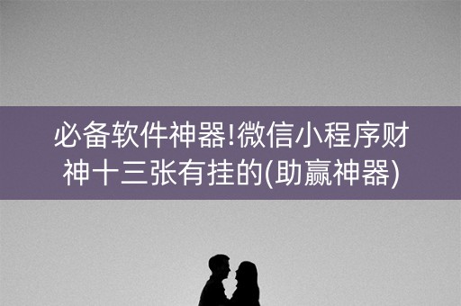 必备软件神器!微信小程序财神十三张有挂的(助赢神器)