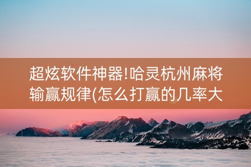 超炫软件神器!哈灵杭州麻将输赢规律(怎么打赢的几率大)