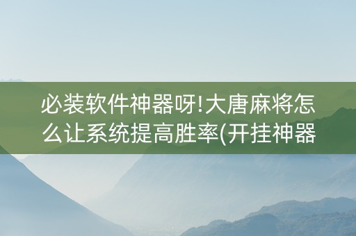 必装软件神器呀!大唐麻将怎么让系统提高胜率(开挂神器下载)
