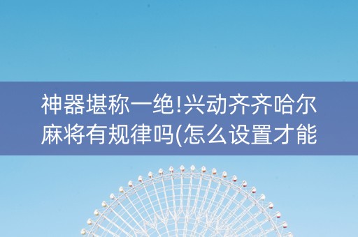神器堪称一绝!兴动齐齐哈尔麻将有规律吗(怎么设置才能赢)