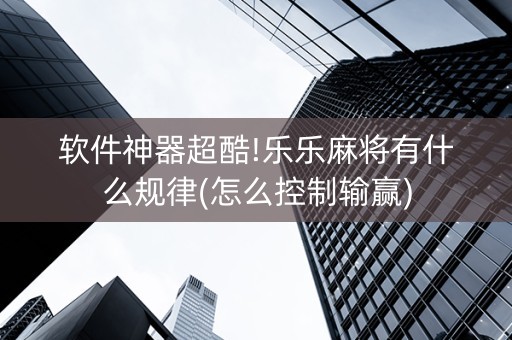 软件神器超酷!乐乐麻将有什么规律(怎么控制输赢)