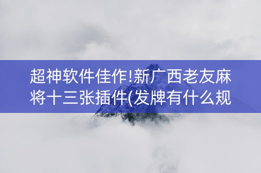 超神软件佳作!新广西老友麻将十三张插件(发牌有什么规律吗)
