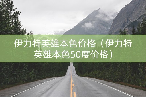 伊力特英雄本色价格（伊力特英雄本色50度价格）