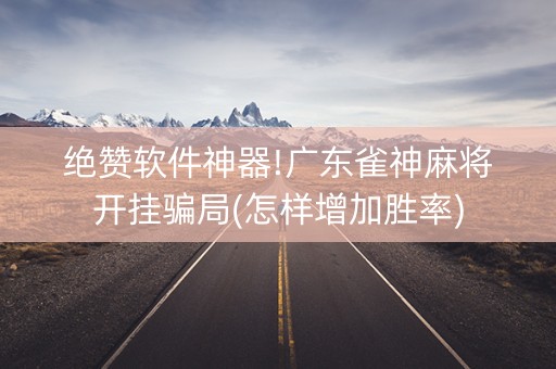 绝赞软件神器!广东雀神麻将开挂骗局(怎样增加胜率)