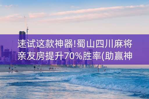 速试这款神器!蜀山四川麻将亲友房提升70%胜率(助赢神器)