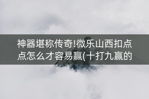 神器堪称传奇!微乐山西扣点点怎么才容易赢(十打九赢的打法)