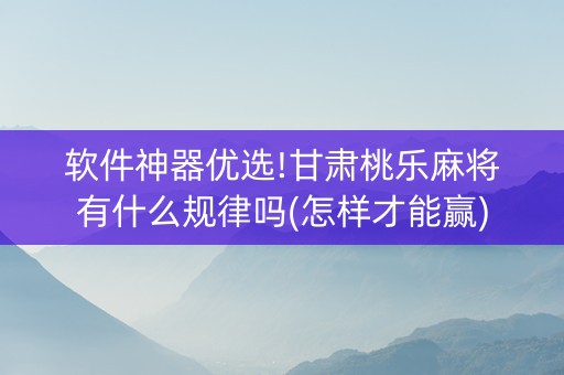 软件神器优选!甘肃桃乐麻将有什么规律吗(怎样才能赢)