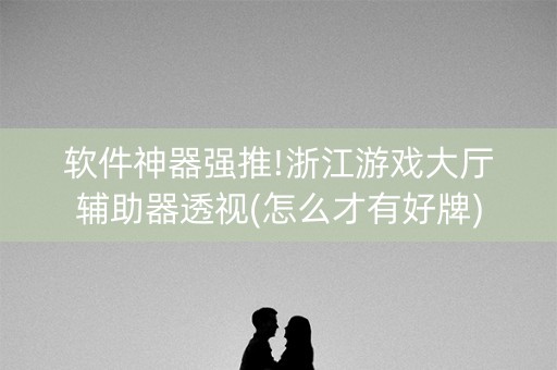 软件神器强推!浙江游戏大厅辅助器透视(怎么才有好牌)