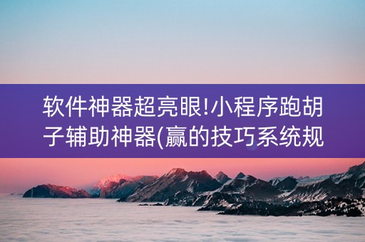 软件神器超亮眼!小程序跑胡子辅助神器(赢的技巧系统规律)