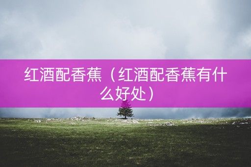 红酒配香蕉（红酒配香蕉有什么好处）