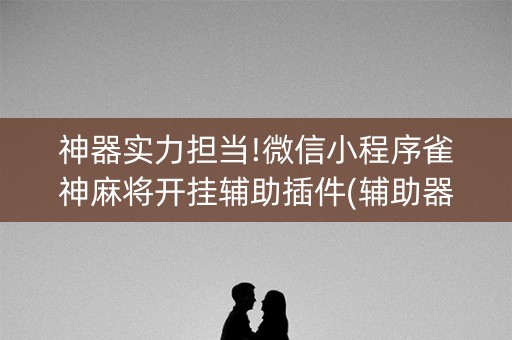 神器实力担当!微信小程序雀神麻将开挂辅助插件(辅助器下载)