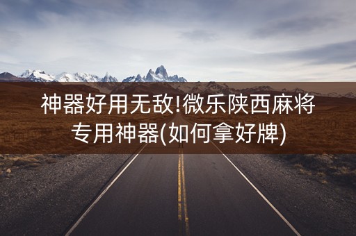 神器好用无敌!微乐陕西麻将专用神器(如何拿好牌)