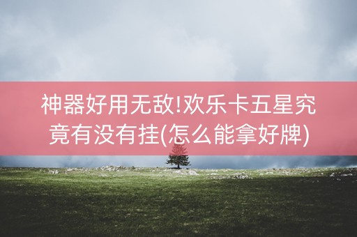 神器好用无敌!欢乐卡五星究竟有没有挂(怎么能拿好牌)