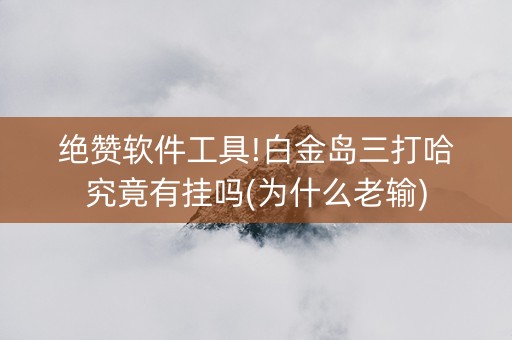 绝赞软件工具!白金岛三打哈究竟有挂吗(为什么老输)