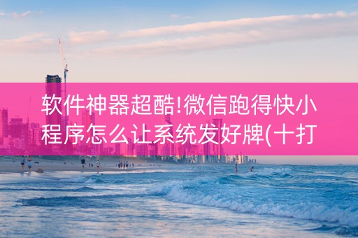 软件神器超酷!微信跑得快小程序怎么让系统发好牌(十打九赢的打法)